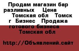 Продам магазин-бар разливных  › Цена ­ 399 000 - Томская обл., Томск г. Бизнес » Продажа готового бизнеса   . Томская обл.